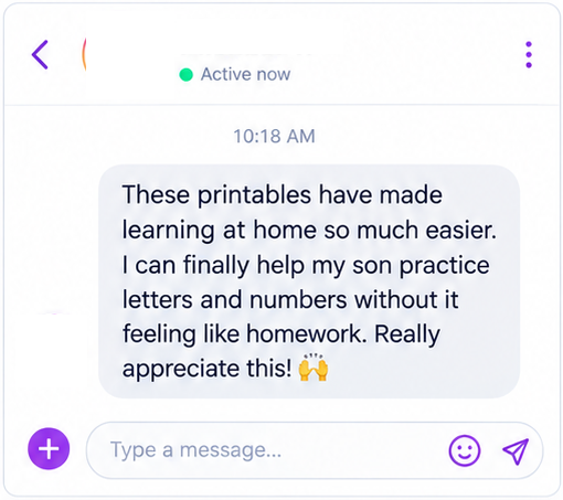 Message from a parent: These printables have made learning at home so much easier. I can finally help my son practice letters and numbers without it feeling like homework. Really appreciate this!